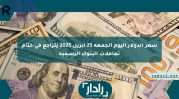 سعر الدولار اليوم الجمعة 25 أبريل 2025 يتراجع في ختام تعاملات البنوك الرسمية